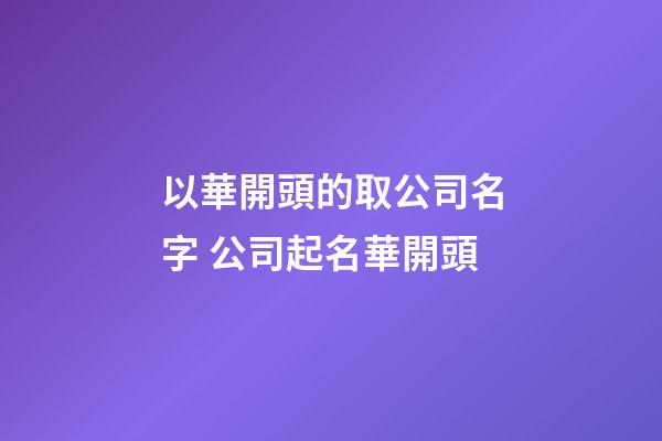 以華開頭的取公司名字 公司起名華開頭-第1張-公司起名-玄機派